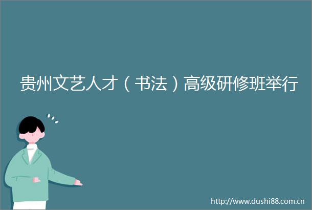 贵州文艺人才（书法）高级研修班举行