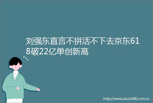 刘强东直言不拼活不下去京东618破22亿单创新高