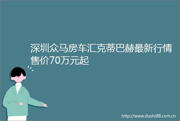 深圳众马房车汇克蒂巴赫最新行情售价70万元起