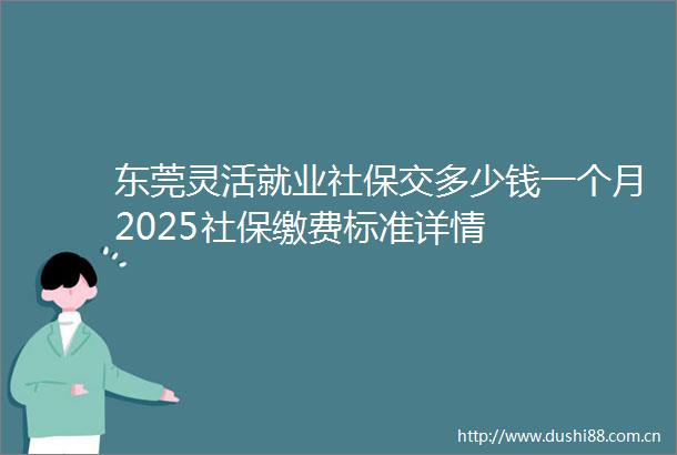 东莞灵活就业社保交多少钱一个月2025社保缴费标准详情