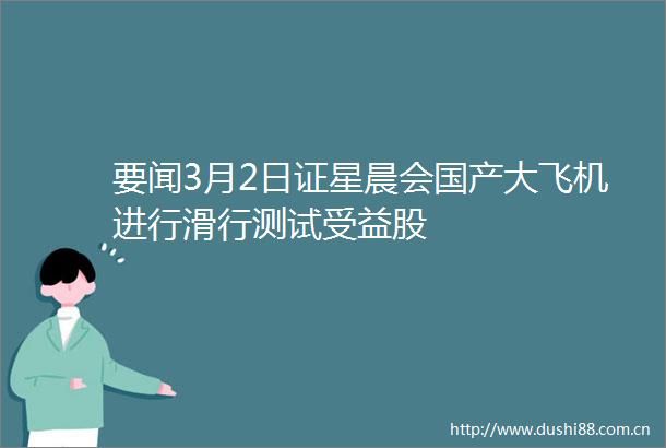 要闻3月2日证星晨会国产大飞机进行滑行测试受益股