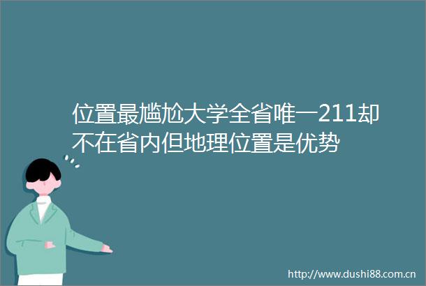位置最尴尬大学全省唯一211却不在省内但地理位置是优势