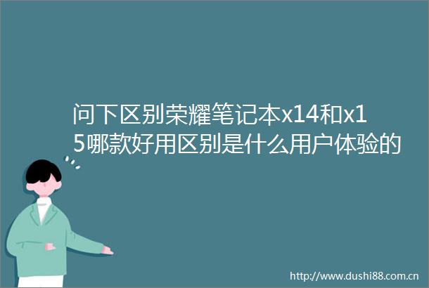 问下区别荣耀笔记本x14和x15哪款好用区别是什么用户体验的深度解析