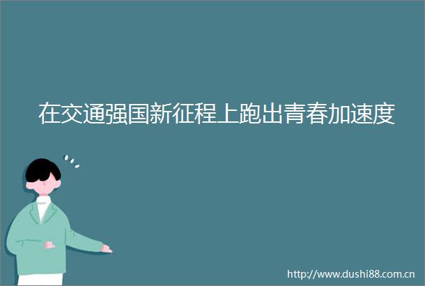 在交通强国新征程上跑出青春加速度