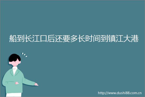 船到长江口后还要多长时间到镇江大港