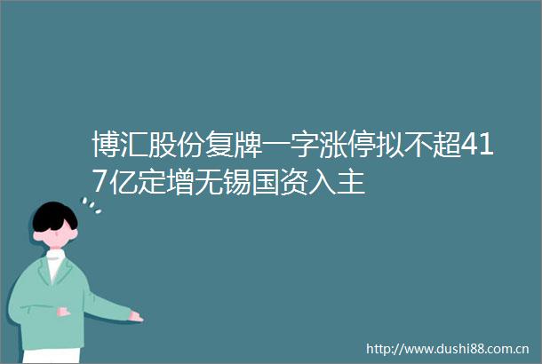 博汇股份复牌一字涨停拟不超417亿定增无锡国资入主