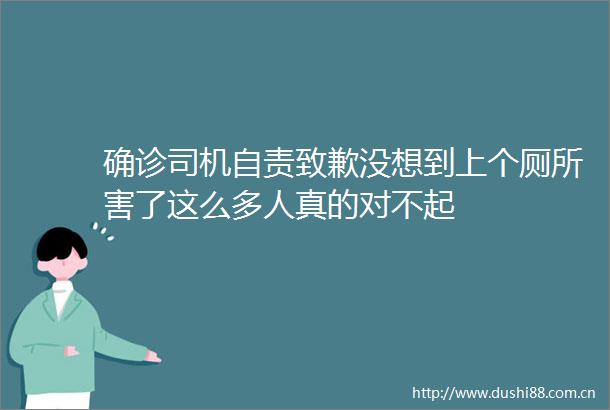 确诊司机自责致歉没想到上个厕所害了这么多人真的对不起