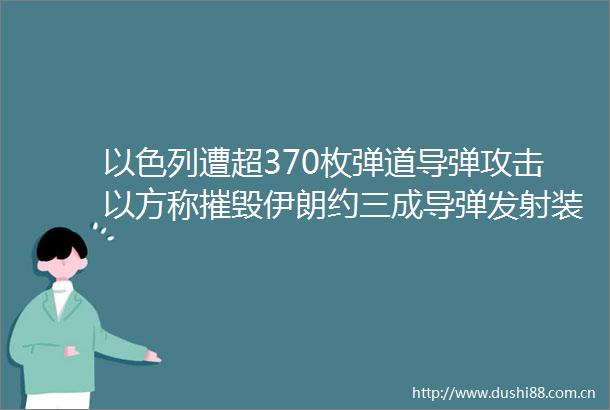 以色列遭超370枚弹道导弹攻击以方称摧毁伊朗约三成导弹发射装置