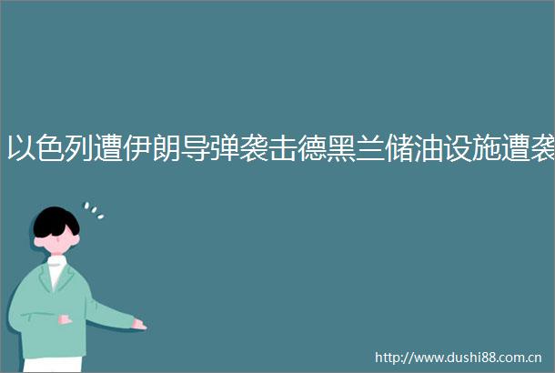 以色列遭伊朗导弹袭击德黑兰储油设施遭袭