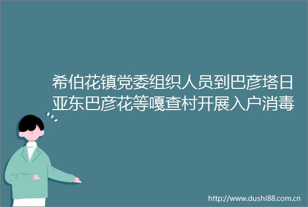 希伯花镇党委组织人员到巴彦塔日亚东巴彦花等嘎查村开展入户消毒灭源行动