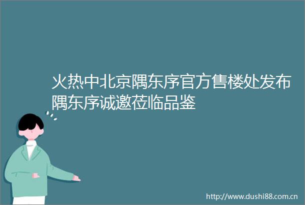 火热中北京隅东序官方售楼处发布隅东序诚邀莅临品鉴