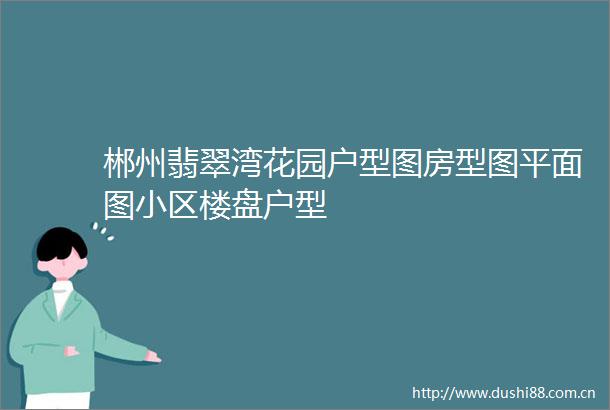 郴州翡翠湾花园户型图房型图平面图小区楼盘户型
