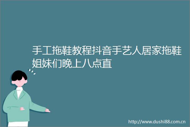 手工拖鞋教程抖音手艺人居家拖鞋姐妹们晚上八点直