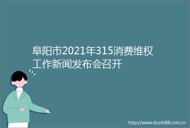 阜阳市2021年315消费维权工作新闻发布会召开