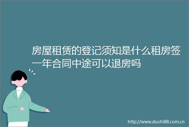 房屋租赁的登记须知是什么租房签一年合同中途可以退房吗