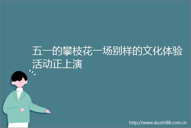 五一的攀枝花一场别样的文化体验活动正上演