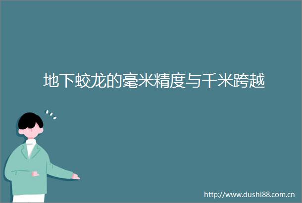 地下蛟龙的毫米精度与千米跨越