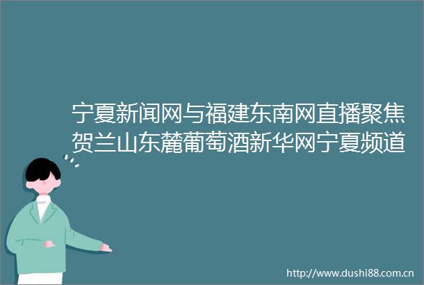 宁夏新闻网与福建东南网直播聚焦贺兰山东麓葡萄酒新华网宁夏频道