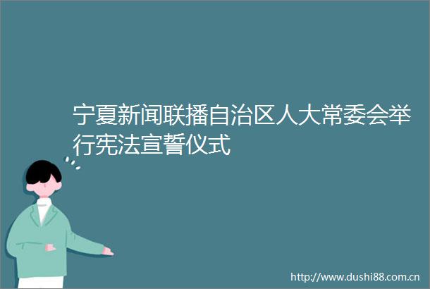 宁夏新闻联播自治区人大常委会举行宣誓仪式