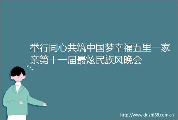 举行同心共筑梦幸福五里一家亲第十一届最炫民族风晚会