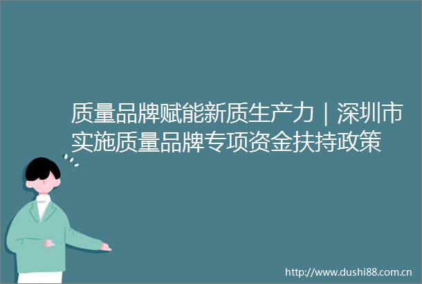 质量品牌赋能新质生产力｜深圳市实施质量品牌专项资金扶持政策