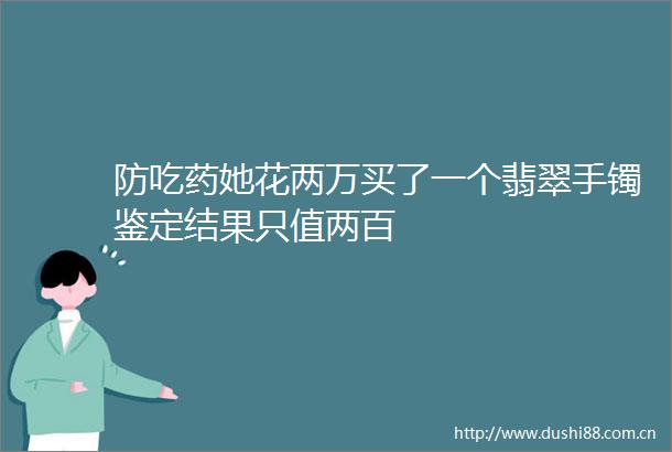 防吃药她花两万买了一个翡翠手镯鉴定结果只值两百