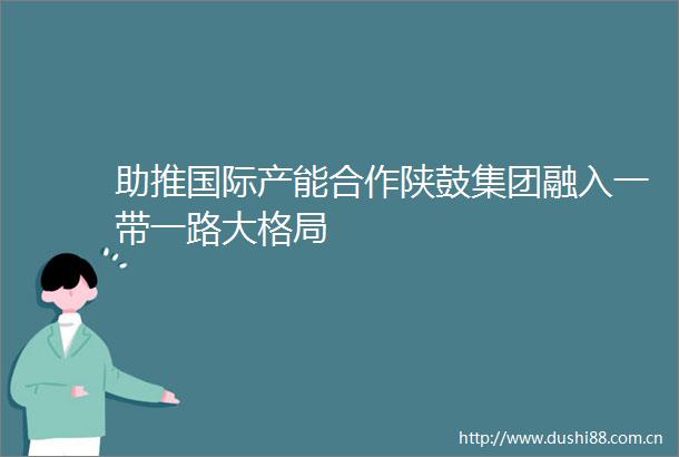 助推国际产能合作陕鼓集团融入一带一路大格局