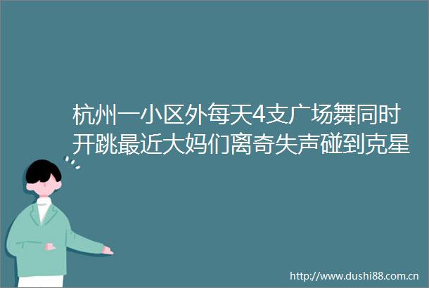 杭州一小区外每天4支广场舞同时开跳最近大妈们离奇失声碰到克星了
