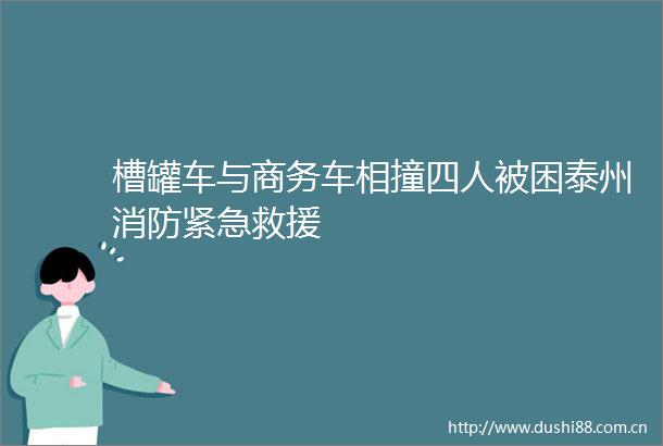 槽罐车与商务车相撞四人被困泰州消防紧急救援