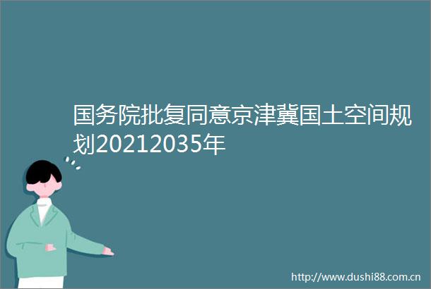 国务院批复同意京津冀国土空间规划20212035年