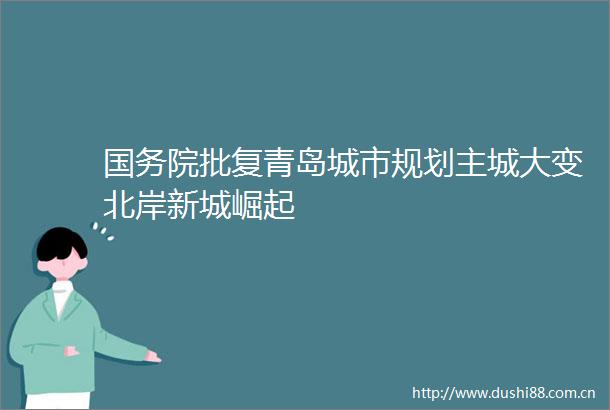 国务院批复青岛城市规划主城大变北岸新城崛起