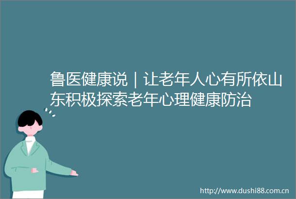 鲁医健康说｜让老年人心有所依山东积极探索老年心理健康防治