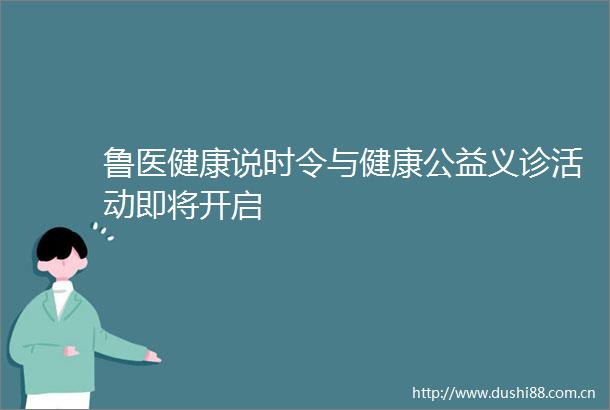 鲁医健康说时令与健康公益义诊活动即将开启