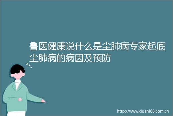 鲁医健康说什么是尘肺病专家起底尘肺病的病因及预防