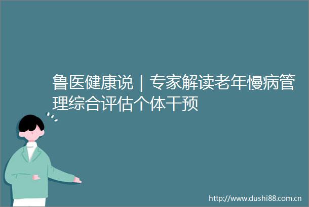 鲁医健康说｜专家解读老年慢病管理综合评估个体干预