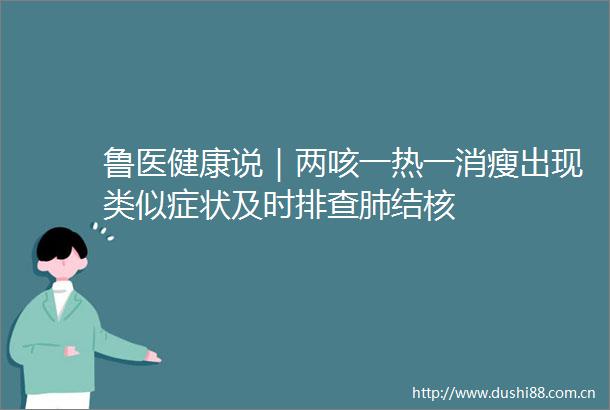 鲁医健康说｜两咳一热一消瘦出现类似症状及时排查肺结核