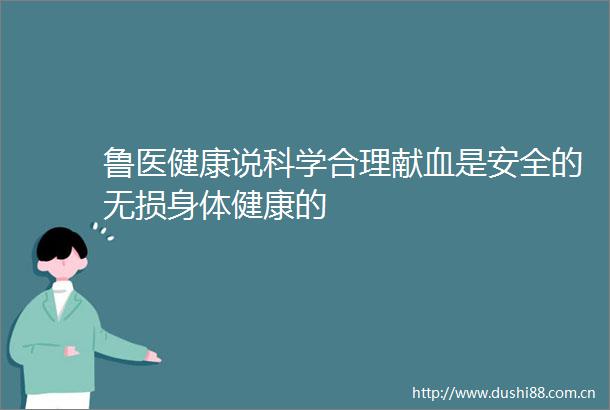 鲁医健康说科学合理献血是安全的无损身体健康的