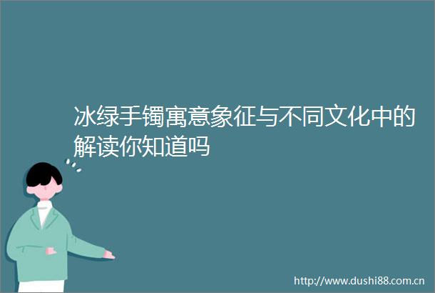 冰绿手镯寓意象征与不同文化中的解读你知道吗