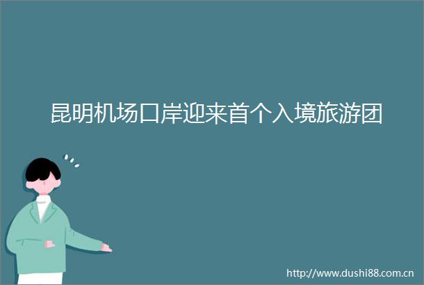 昆明机场口岸迎来首个入境旅游团