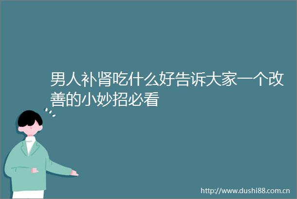 男人补肾吃什么好告诉大家一个改善的小妙招必看