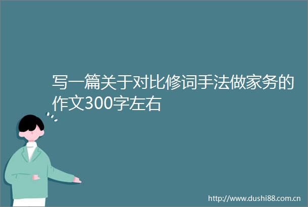 写一篇关于对比修词手法做家务的作文300字左右