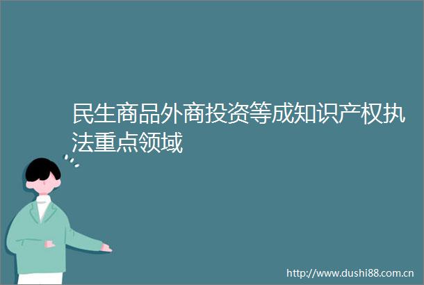 民生商品外商投资等成知识产权重点领域