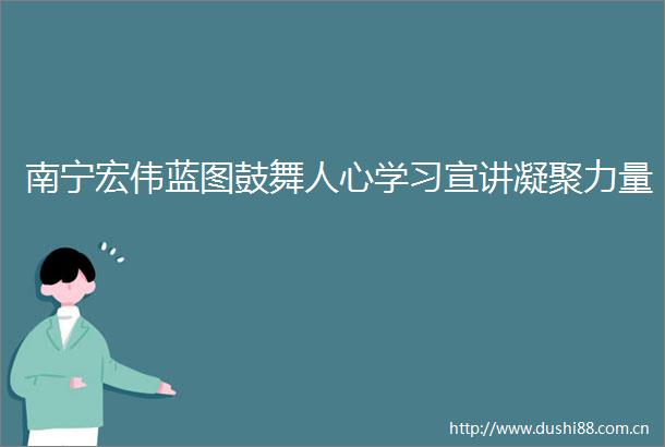 南宁宏伟蓝图鼓舞人心学习宣讲凝聚力量