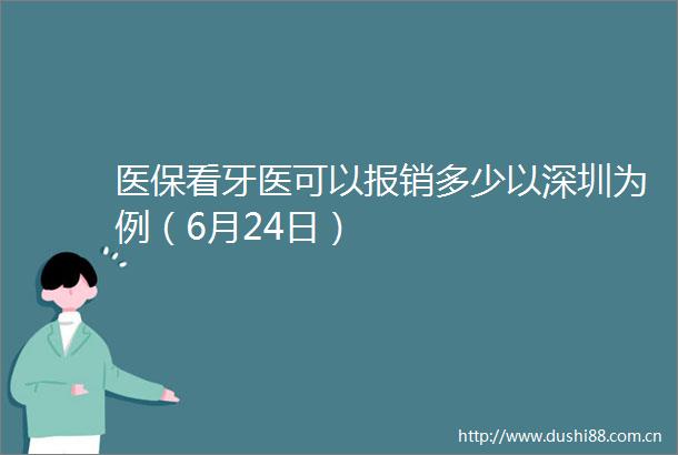 医保看牙医可以报销多少以深圳为例（6月24日）