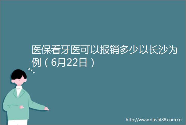 医保看牙医可以报销多少以长沙为例（6月22日）
