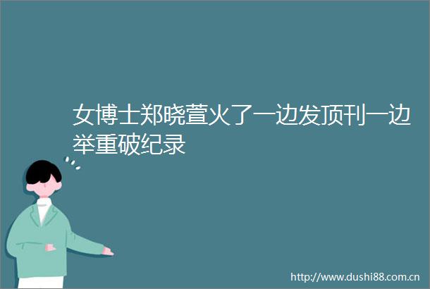 女博士郑晓萱火了一边发顶刊一边举重破纪录