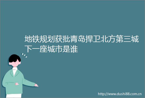 地铁规划获批青岛捍卫北方第三城下一座城市是谁