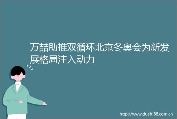 万喆助推双循环北京冬奥会为新发展格局注入动力