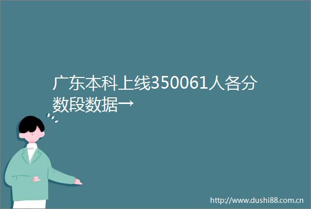 广东本科上线350061人各分数段数据→