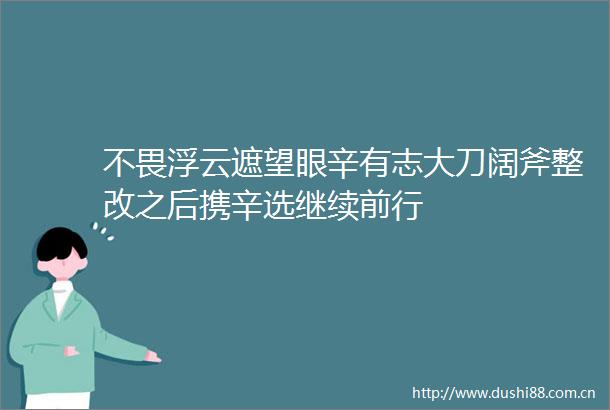 不畏浮云遮望眼辛有志大刀阔斧整改之后携辛选继续前行